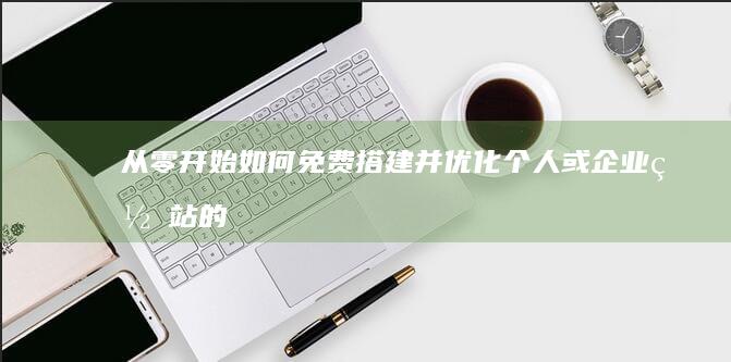 从零开始：如何免费搭建并优化个人或企业网站的全面指南